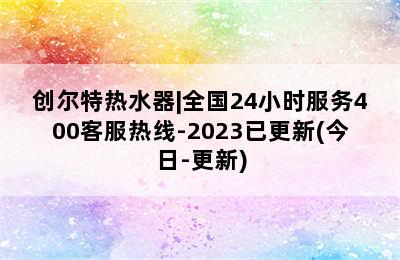 创尔特热水器|全国24小时服务400客服热线-2023已更新(今日-更新)